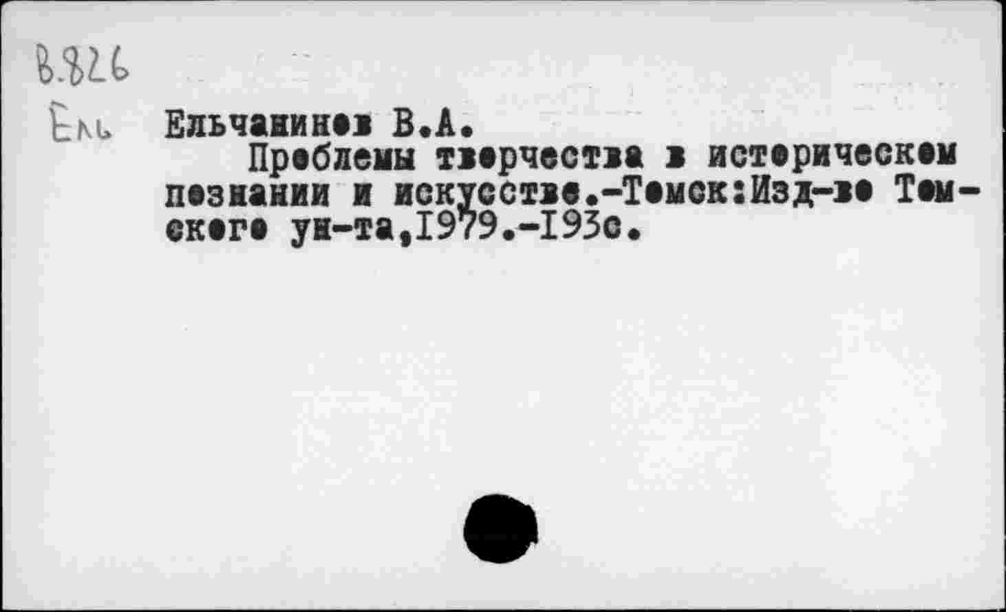 ﻿шс
Ем. Ельчанинон В.А.
Проблемы творчества в историческом познании и искусстве.-Темок:Изд-во Томского ун-та,1979.-193с.